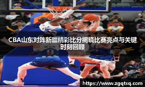 yy易游CBA山东对阵新疆精彩比分揭晓比赛亮点与关键时刻回顾