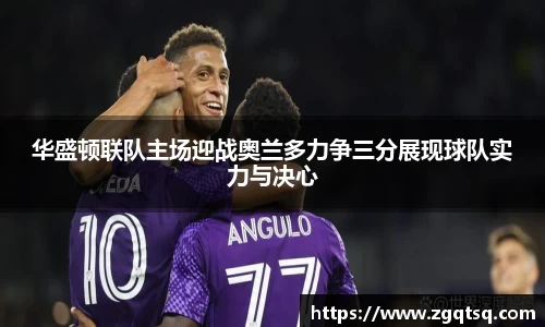 yy易游华盛顿联队主场迎战奥兰多力争三分展现球队实力与决心