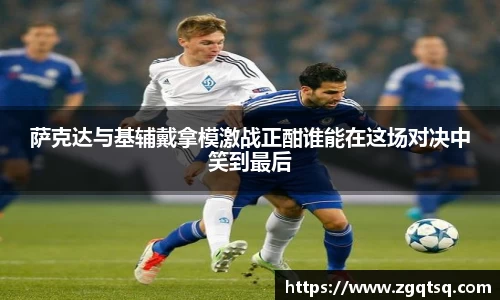 yy易游萨克达与基辅戴拿模激战正酣谁能在这场对决中笑到最后